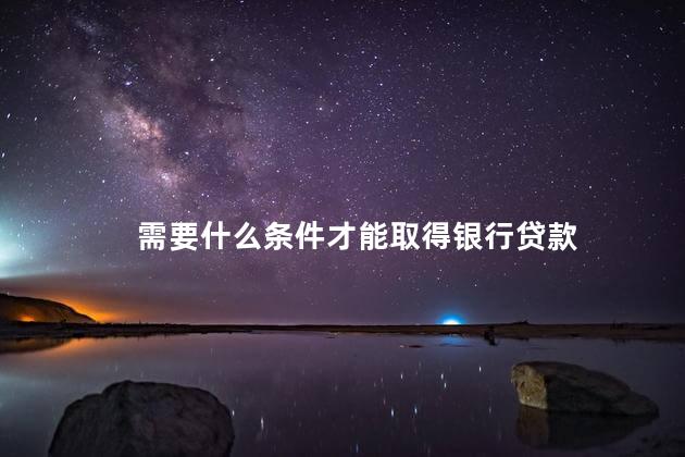 需要什么条件才能取得银行贷款