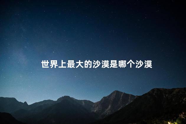世界上最大的沙漠是哪个沙漠