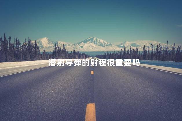 潜射导弹的射程很重要吗