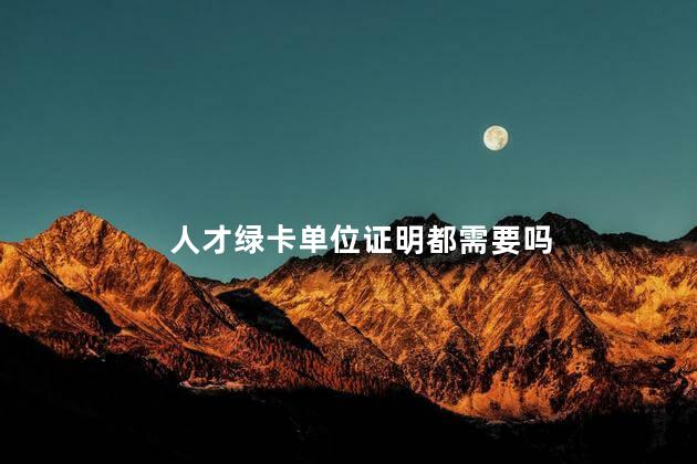 人才绿卡单位证明都需要吗