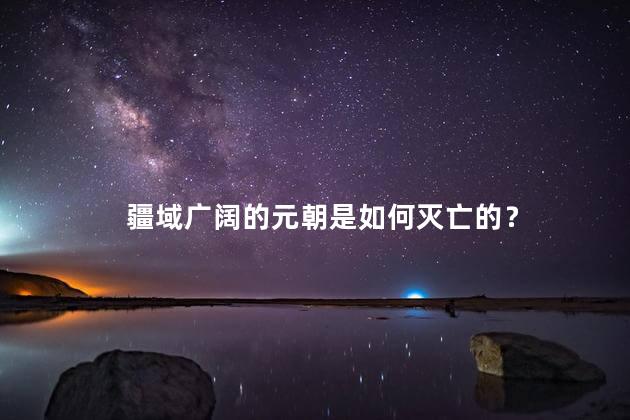 疆域广阔的元朝是如何灭亡的？