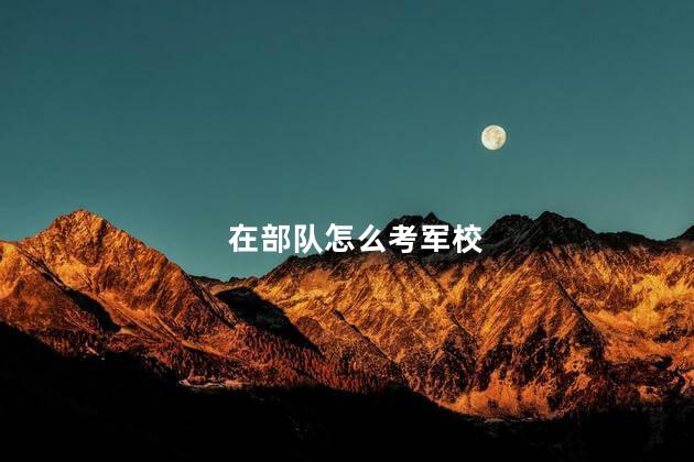 在部队怎么考军校