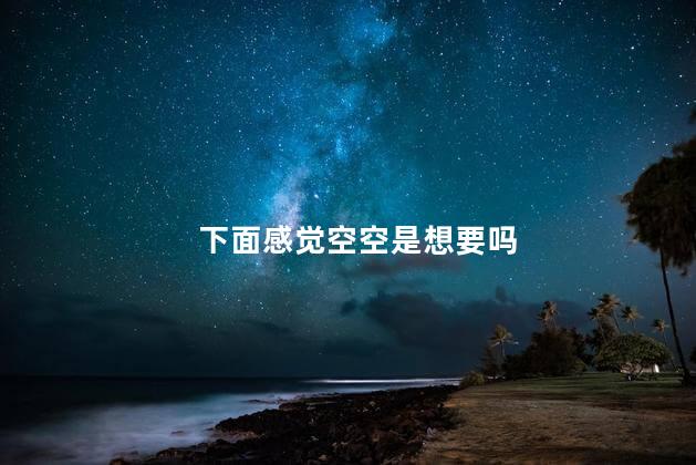 下面感觉空空是想要吗