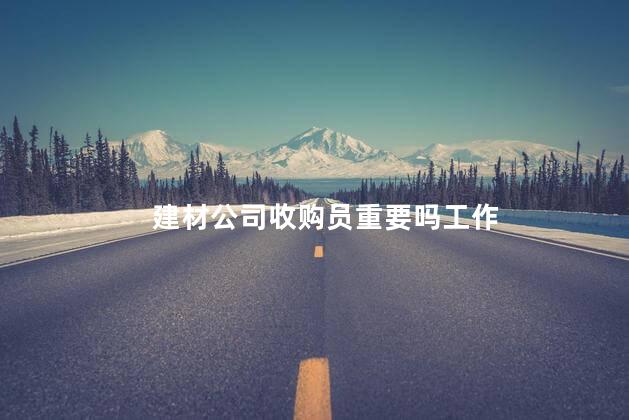 建材公司收购员重要吗工作