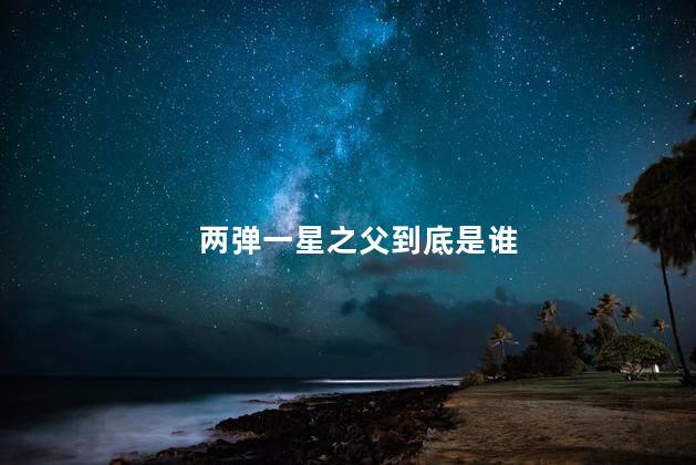两弹一星之父到底是谁