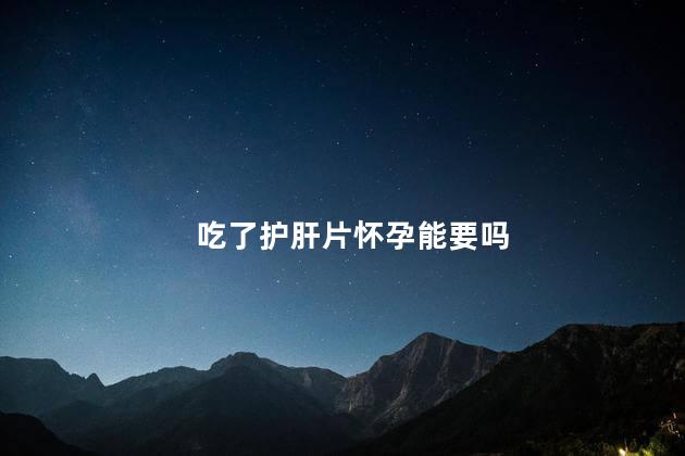 吃了护肝片怀孕能要吗
