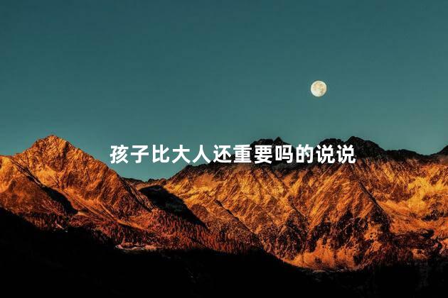 孩子比大人还重要吗的说说