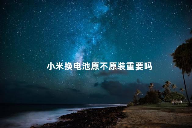 小米换电池原不原装重要吗