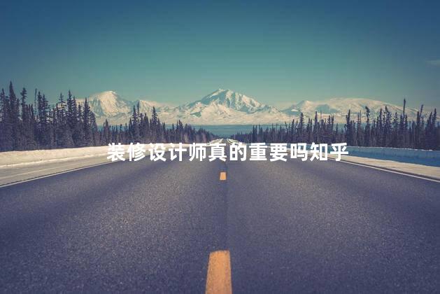 装修设计师真的重要吗知乎