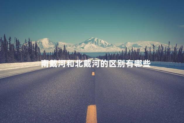 南戴河和北戴河的区别有哪些