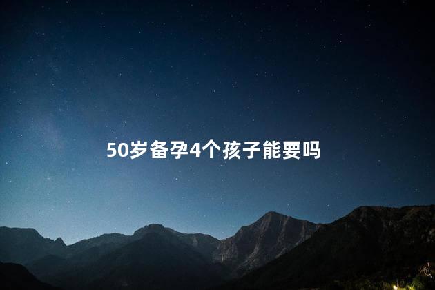 50岁备孕4个孩子能要吗