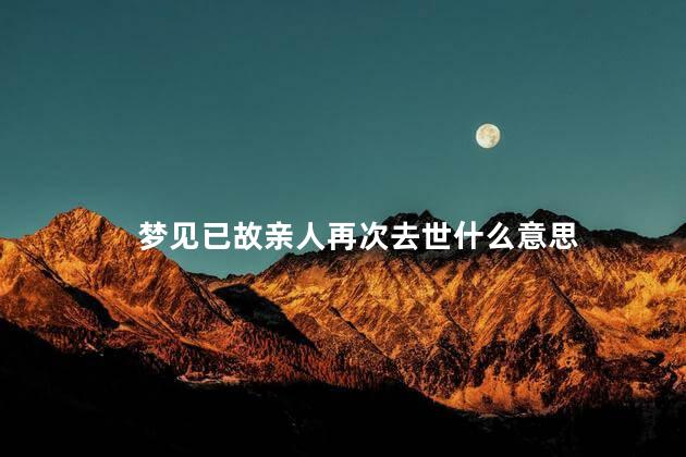 梦见已故亲人再次去世什么意思