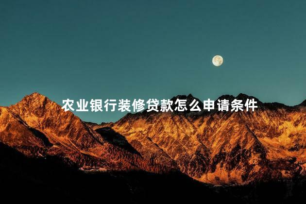 农业银行装修贷款怎么申请条件