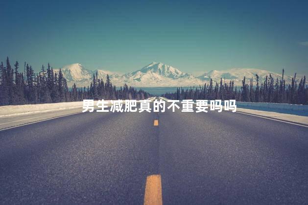 男生减肥真的不重要吗吗