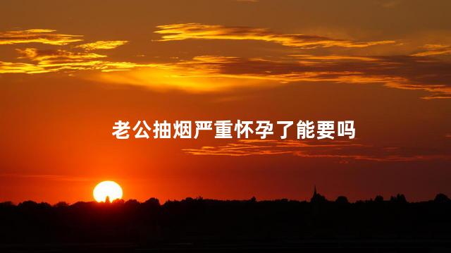 老公抽烟严重怀孕了能要吗