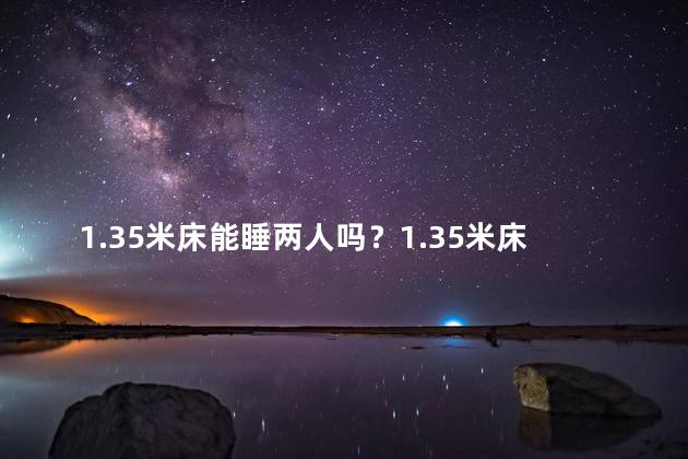 1.35米床能睡两人吗？1.35米床,适合双人共眠吗？