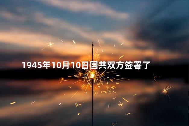 1945年10月10日国共双方签署了什么？国共双方签署《双方军队撤退协议》