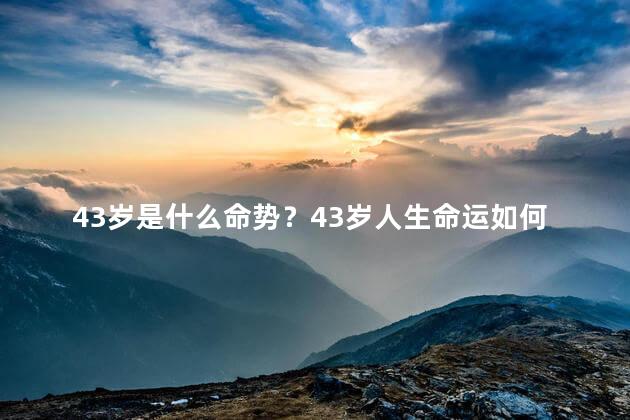 43岁是什么命势？43岁人生命运如何,解析命运走向