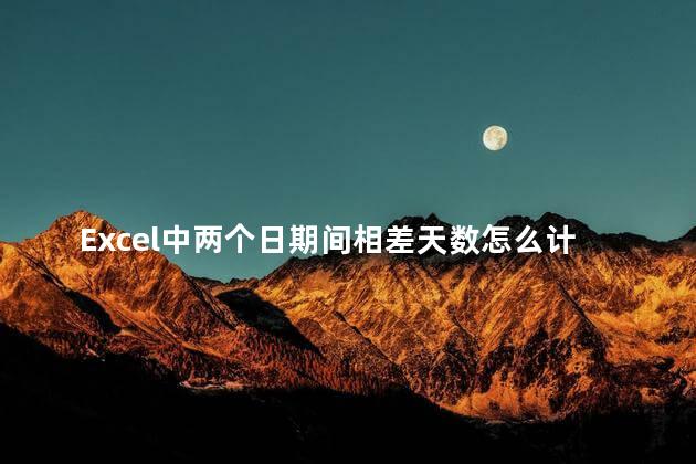 Excel中两个日期间相差天数怎么计算？Excel计算两个日期相差天数