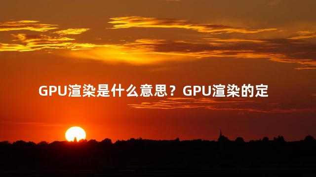 GPU渲染是什么意思？GPU渲染的定义及作用