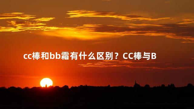 cc棒和bb霜有什么区别？CC棒与BB霜：区别大解析