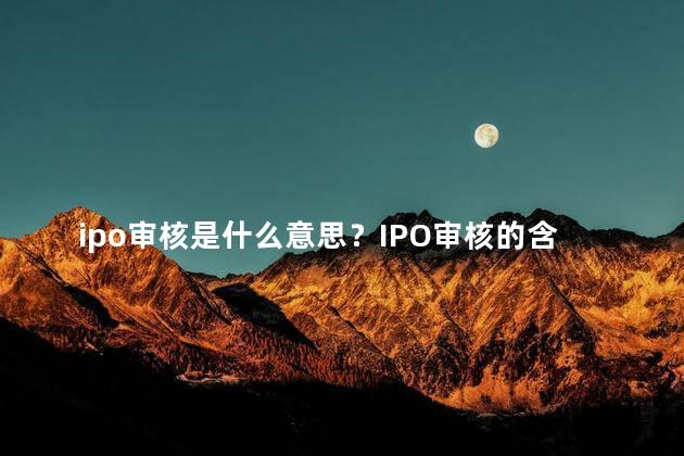 ipo审核是什么意思？IPO审核的含义是什么
