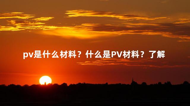 pv是什么材料？什么是PV材料？了解一下PV的含义
