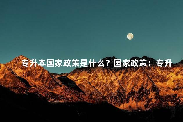 专升本国家政策是什么？国家政策：专升本的相关政策