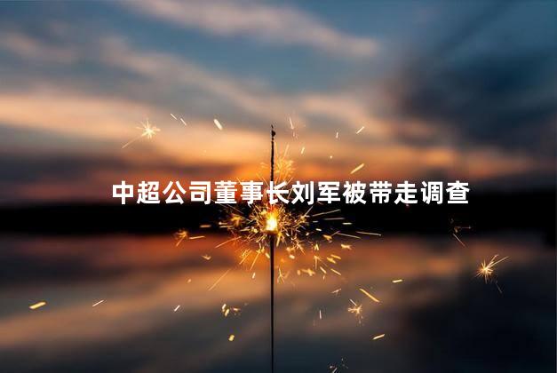 中超公司董事长刘军被带走调查