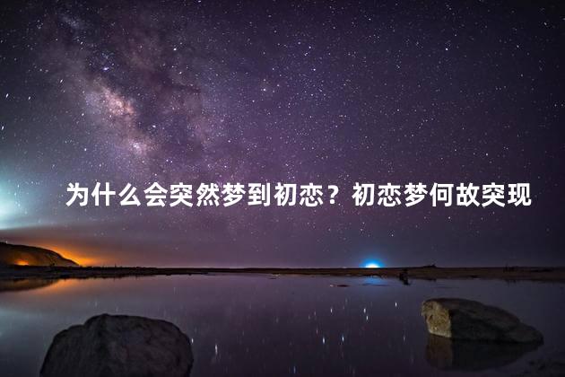 为什么会突然梦到初恋？初恋梦何故突现？透析原因！