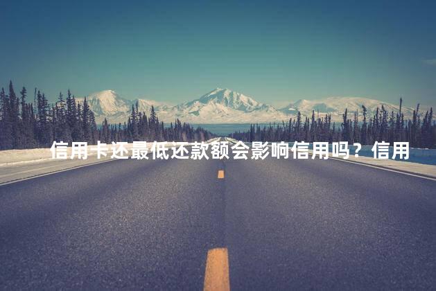 信用卡还最低还款额会影响信用吗？信用卡最低还款额对信用评分的影响
