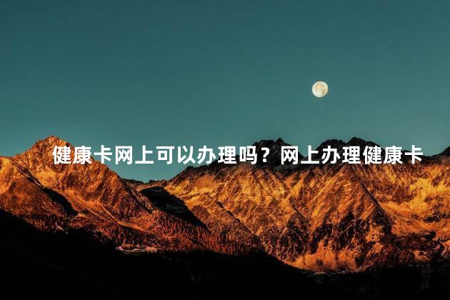 健康卡网上可以办理吗？网上办理健康卡,轻松便捷又省时