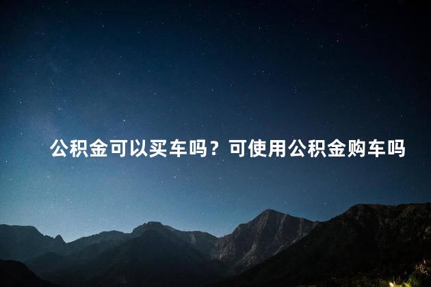 公积金可以买车吗？可使用公积金购车吗