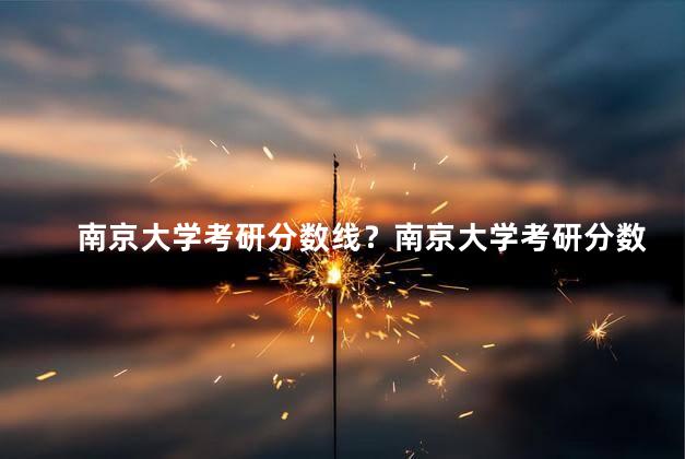 南京大学考研分数线？南京大学考研分数线公布,一起来了解吧！
