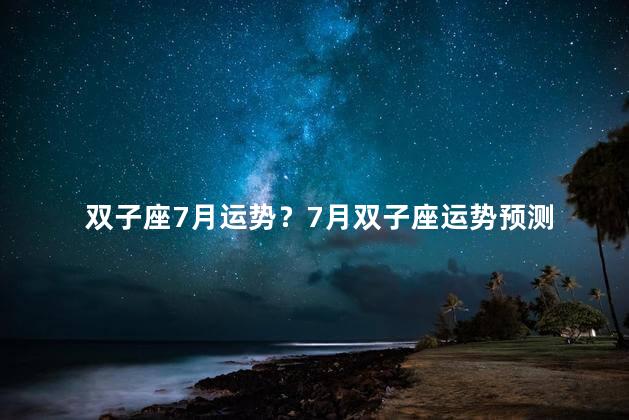 双子座7月运势？7月双子座运势预测