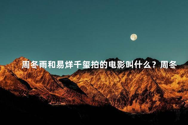 周冬雨和易烊千玺拍的电影叫什么？周冬雨和易烊千玺主演的电影名新标题：《星光少年》