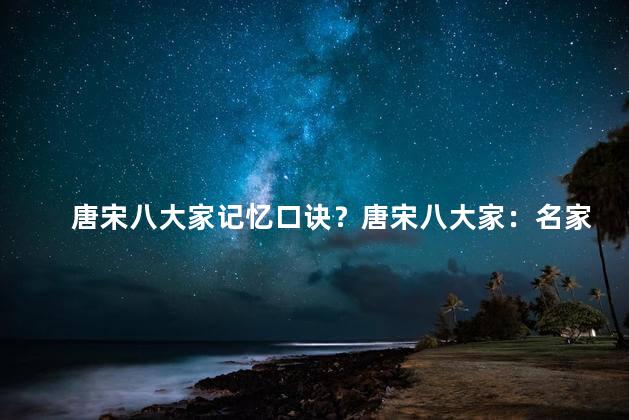 唐宋八大家记忆口诀？唐宋八大家：名家论文一一解读