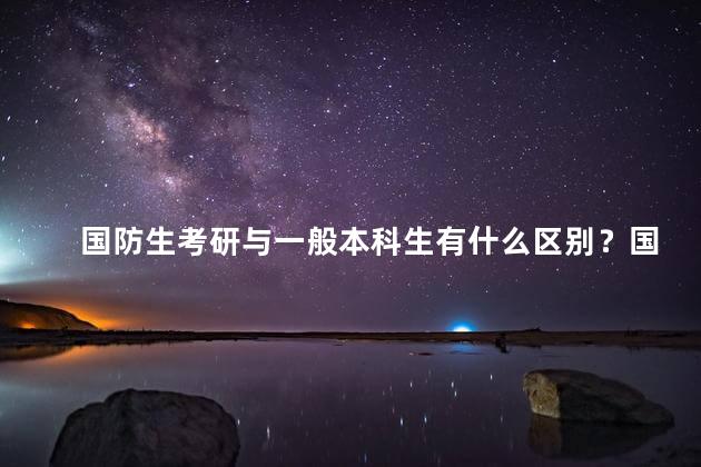国防生考研与一般本科生有什么区别？国防生考研与普通本科生区别小结