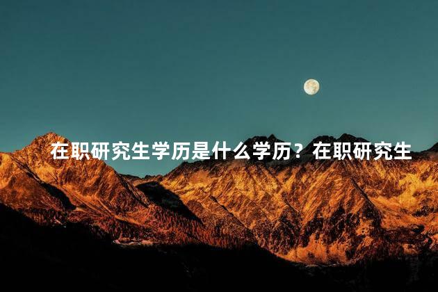 在职研究生学历是什么学历？在职研究生学历：你需要了解的学历信息