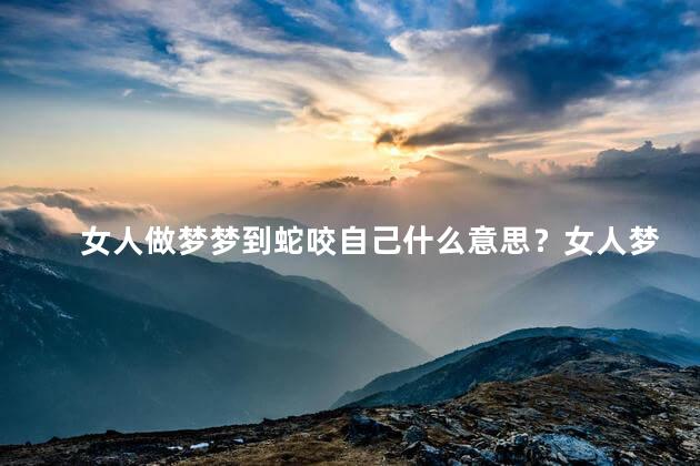 女人做梦梦到蛇咬自己什么意思？女人梦见被蛇咬,暗示什么？