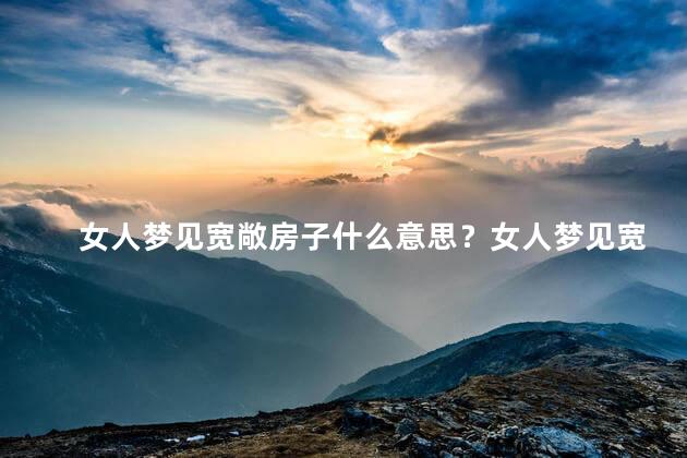 女人梦见宽敞房子什么意思？女人梦见宽敞房子预示着什么？
