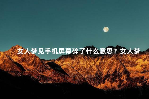 女人梦见手机屏幕碎了什么意思？女人梦见手机屏幕破裂,代表什么？