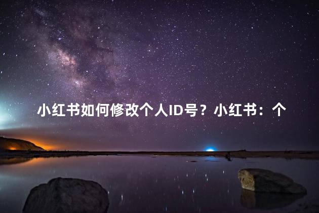 小红书如何修改个人ID号？小红书：个人ID号修改的简便方法