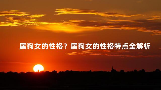 属狗女的性格？属狗女的性格特点全解析！