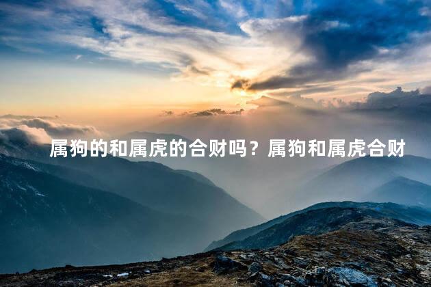 属狗的和属虎的合财吗？属狗和属虎合财,财运可期