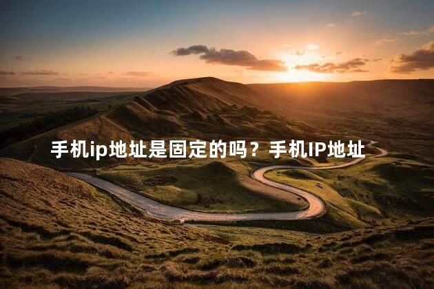 手机ip地址是固定的吗？手机IP地址是否固定