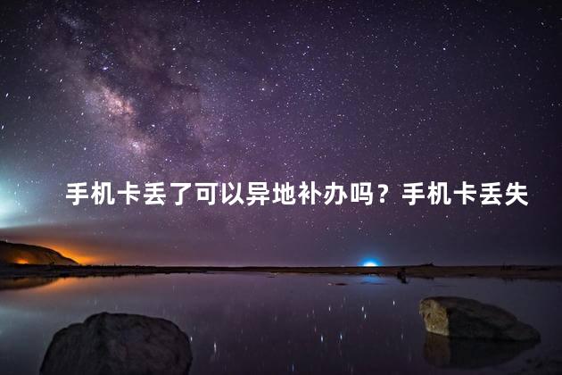 手机卡丢了可以异地补办吗？手机卡丢失可快速异地补办