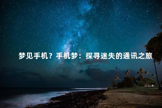 梦见手机？手机梦：探寻迷失的通讯之旅