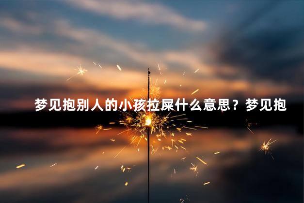 梦见抱别人的小孩拉屎什么意思？梦见抱别人的小孩拉屎的含义是什么？