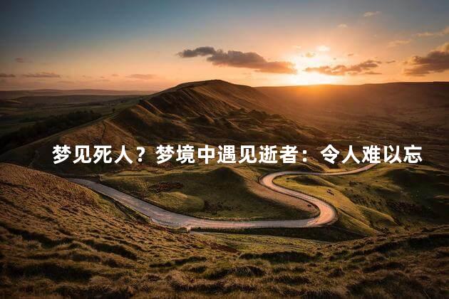 梦见死人？梦境中遇见逝者：令人难以忘怀的经历